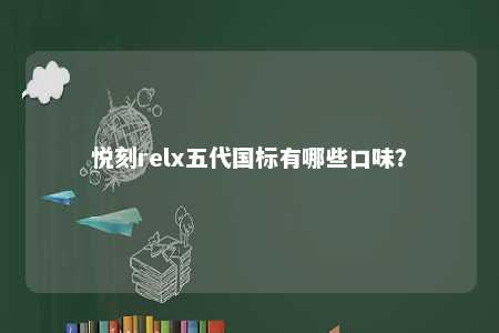 悦刻relx五代国标有哪些口味？ 